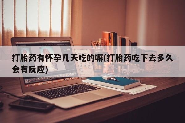 流产药如何购买打胎药有怀孕几天吃的嘛(打胎药吃下去多久会有反应)