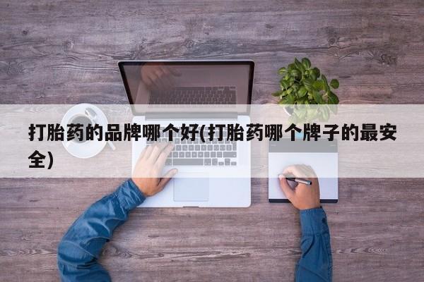 流产药如何购买打胎药的品牌哪个好(打胎药哪个牌子的最安全)