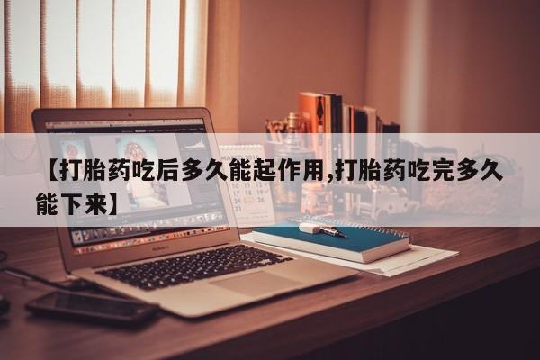 流产药如何购买【打胎药吃后多久能起作用,打胎药吃完多久能下来】