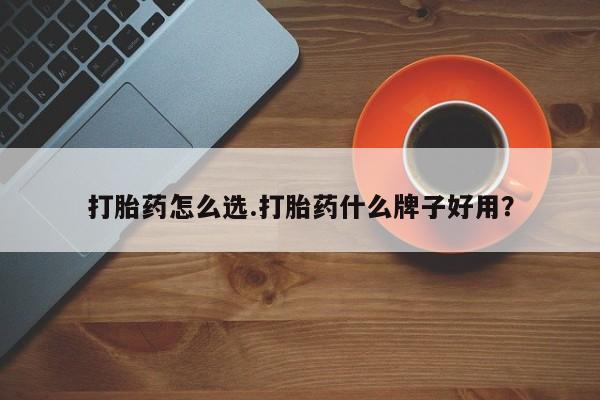 流产药如何购买打胎药怎么选.打胎药什么牌子好用？