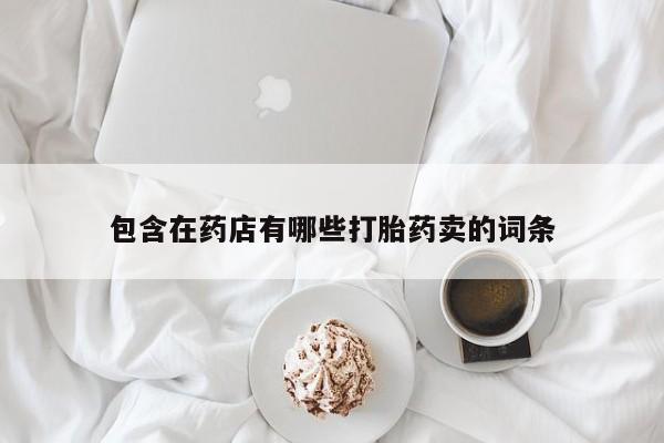 流产药如何购买包含在药店有哪些打胎药卖的词条