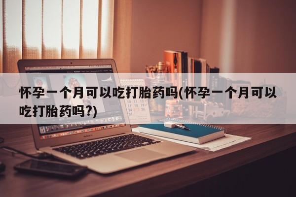 流产药如何购买怀孕一个月可以吃打胎药吗(怀孕一个月可以吃打胎药吗?)