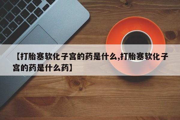 流产药如何购买【打胎塞软化子宫的药是什么,打胎塞软化子宫的药是什么药】
