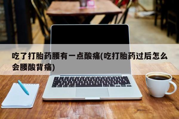 流产药如何购买吃了打胎药腰有一点酸痛(吃打胎药过后怎么会腰酸背痛)