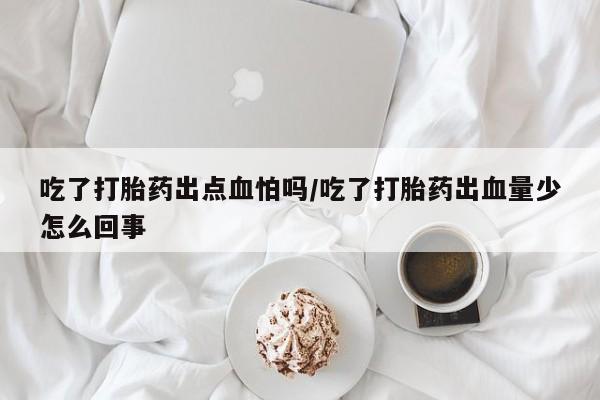 流产药如何购买吃了打胎药出点血怕吗/吃了打胎药出血量少怎么回事