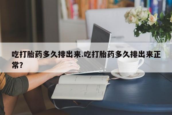 流产药如何购买吃打胎药多久排出来.吃打胎药多久排出来正常？