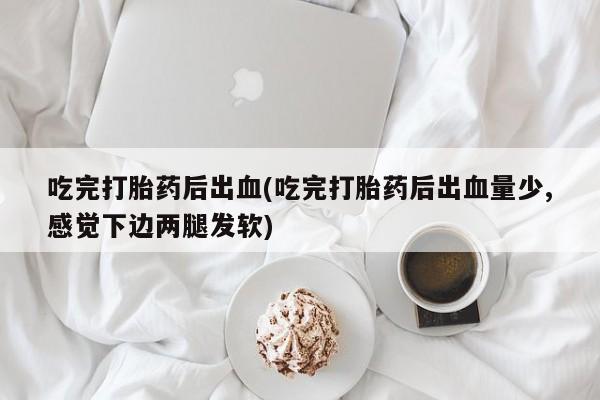 流产药如何购买吃完打胎药后出血(吃完打胎药后出血量少,感觉下边两腿发软)