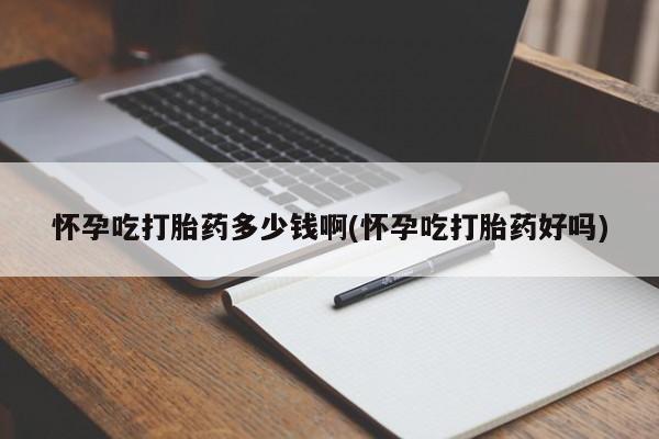 流产药如何购买怀孕吃打胎药多少钱啊(怀孕吃打胎药好吗)