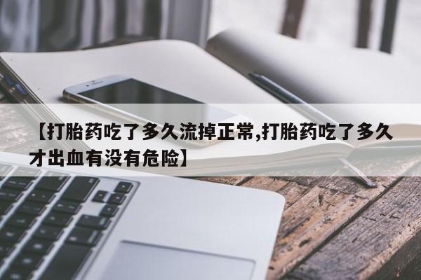 流产药如何购买【打胎药吃了多久流掉正常,打胎药吃了多久才出血有没有危险】