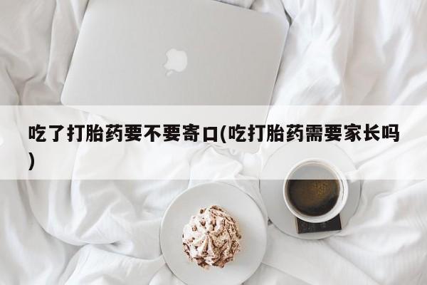 流产药如何购买吃了打胎药要不要寄口(吃打胎药需要家长吗)