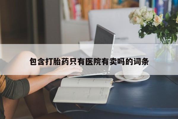 流产药如何购买包含打胎药只有医院有卖吗的词条