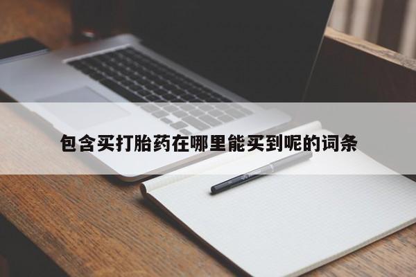 流产药如何购买包含买打胎药在哪里能买到呢的词条