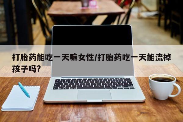 流产药如何购买打胎药能吃一天嘛女性/打胎药吃一天能流掉孩子吗?