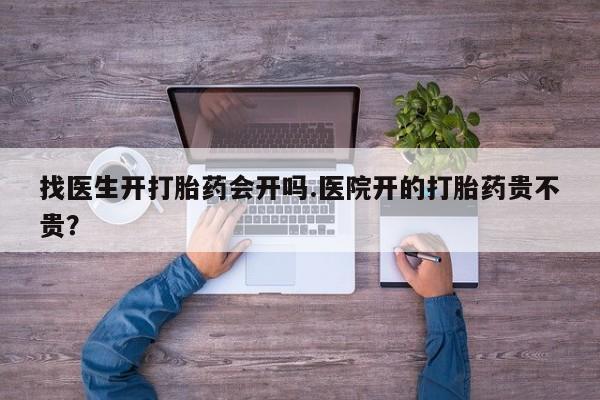 流产药如何购买找医生开打胎药会开吗.医院开的打胎药贵不贵？