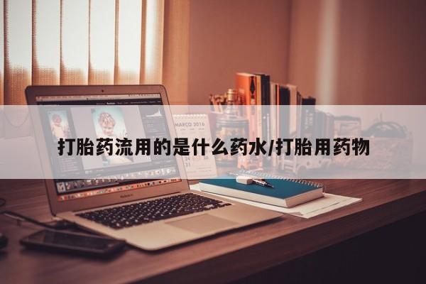 流产药如何购买打胎药流用的是什么药水/打胎用药物