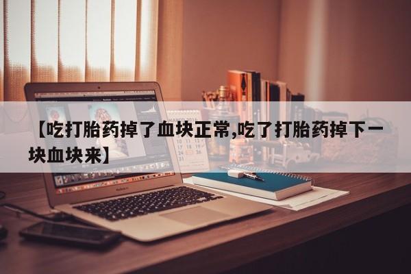 流产药如何购买【吃打胎药掉了血块正常,吃了打胎药掉下一块血块来】
