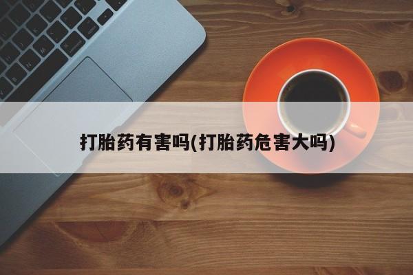 流产药如何购买打胎药有害吗(打胎药危害大吗)