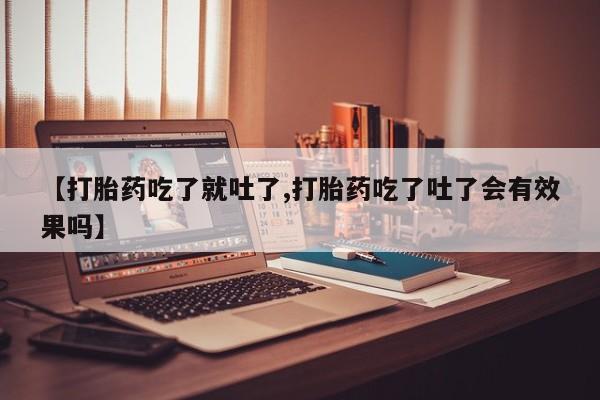 流产药如何购买【打胎药吃了就吐了,打胎药吃了吐了会有效果吗】
