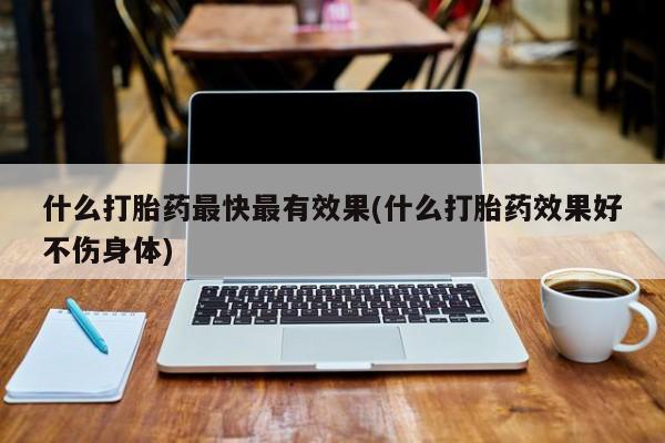 流产药如何购买什么打胎药最快最有效果(什么打胎药效果好不伤身体)