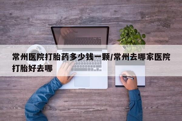 流产药如何购买常州医院打胎药多少钱一颗/常州去哪家医院打胎好去哪
