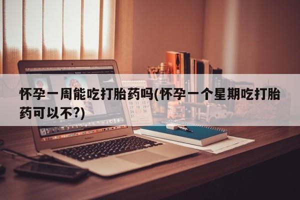 流产药如何购买怀孕一周能吃打胎药吗(怀孕一个星期吃打胎药可以不?)