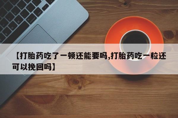 流产药如何购买【打胎药吃了一顿还能要吗,打胎药吃一粒还可以挽回吗】