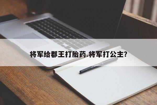 流产药如何购买将军给郡王打胎药.将军打公主？
