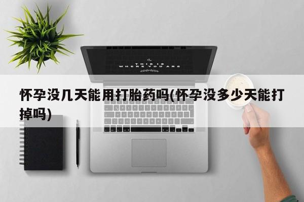 流产药如何购买怀孕没几天能用打胎药吗(怀孕没多少天能打掉吗)