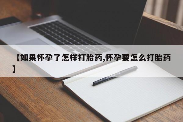 流产药如何购买【如果怀孕了怎样打胎药,怀孕要怎么打胎药】