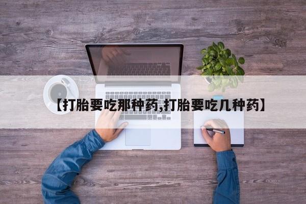 流产药如何购买【打胎要吃那种药,打胎要吃几种药】