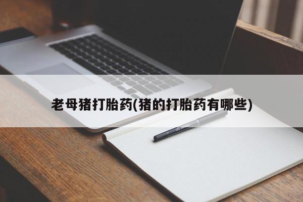 流产药如何购买老母猪打胎药(猪的打胎药有哪些)