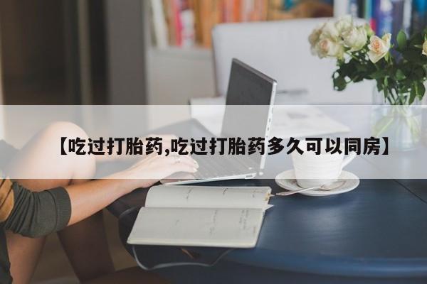 流产药如何购买【吃过打胎药,吃过打胎药多久可以同房】