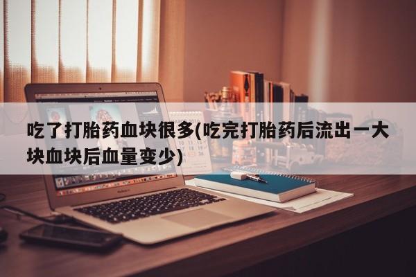 流产药如何购买吃了打胎药血块很多(吃完打胎药后流出一大块血块后血量变少)