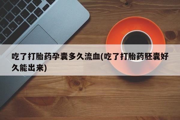 流产药如何购买吃了打胎药孕囊多久流血(吃了打胎药胚囊好久能出来)