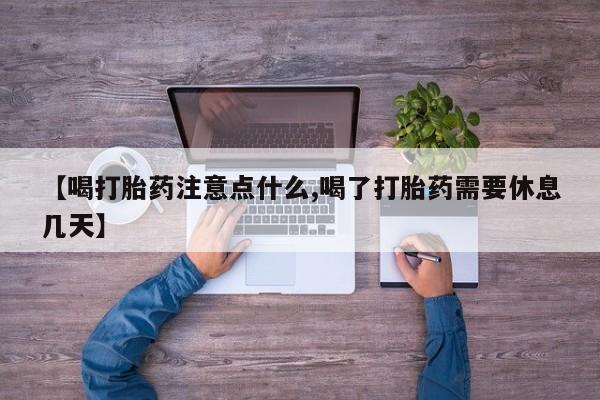 流产药如何购买【喝打胎药注意点什么,喝了打胎药需要休息几天】
