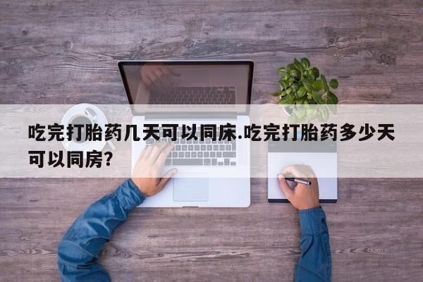 流产药如何购买吃完打胎药几天可以同床.吃完打胎药多少天可以同房？