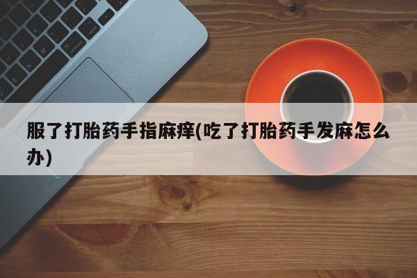 流产药如何购买服了打胎药手指麻痒(吃了打胎药手发麻怎么办)