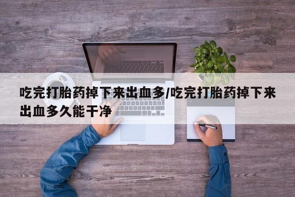 流产药如何购买吃完打胎药掉下来出血多/吃完打胎药掉下来出血多久能干净