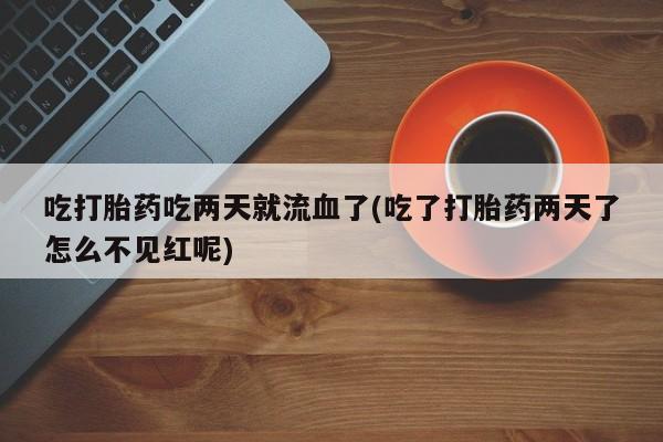 流产药如何购买吃打胎药吃两天就流血了(吃了打胎药两天了怎么不见红呢)