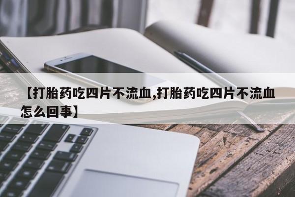 流产药如何购买【打胎药吃四片不流血,打胎药吃四片不流血怎么回事】