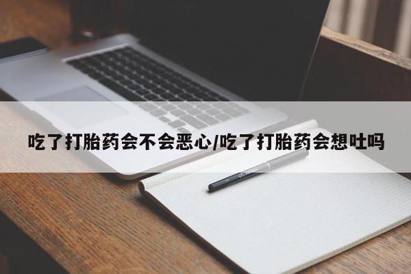 流产药如何购买吃了打胎药会不会恶心/吃了打胎药会想吐吗