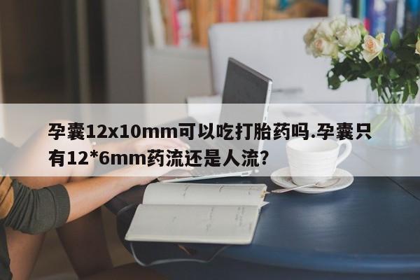 流产药如何购买孕囊12x10mm可以吃打胎药吗.孕囊只有12*6mm药流还是人流？
