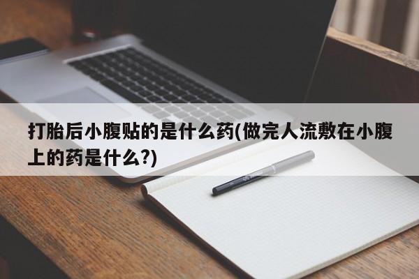 流产药如何购买打胎后小腹贴的是什么药(做完人流敷在小腹上的药是什么?)