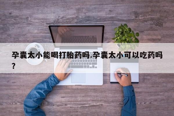 流产药如何购买孕囊太小能喝打胎药吗.孕囊太小可以吃药吗？