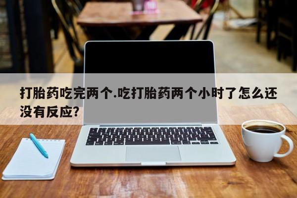 流产药如何购买打胎药吃完两个.吃打胎药两个小时了怎么还没有反应？