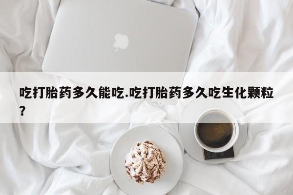 流产药如何购买吃打胎药多久能吃.吃打胎药多久吃生化颗粒？