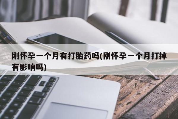 流产药如何购买刚怀孕一个月有打胎药吗(刚怀孕一个月打掉有影响吗)