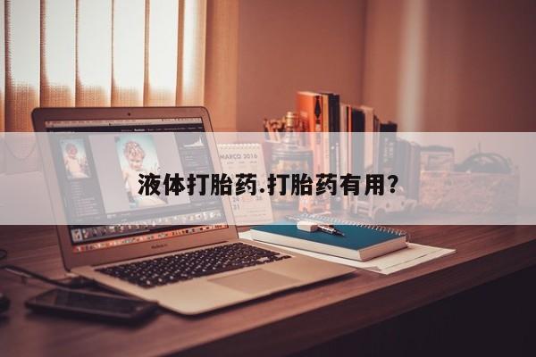 流产药如何购买液体打胎药.打胎药有用？