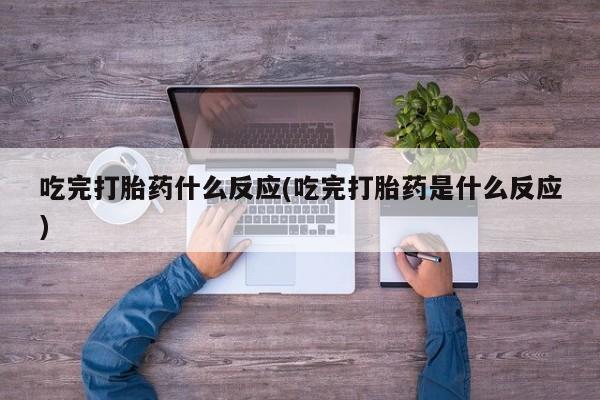 流产药如何购买吃完打胎药什么反应(吃完打胎药是什么反应)