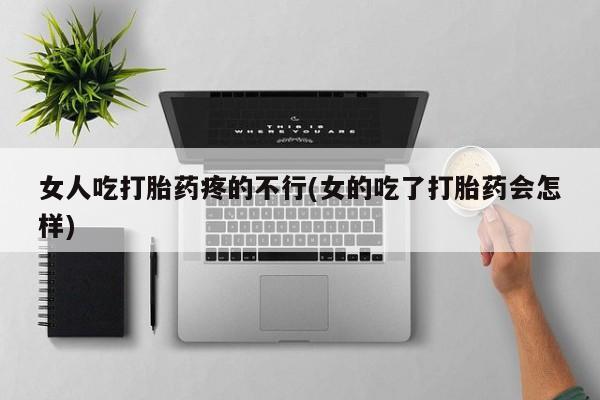 流产药如何购买女人吃打胎药疼的不行(女的吃了打胎药会怎样)